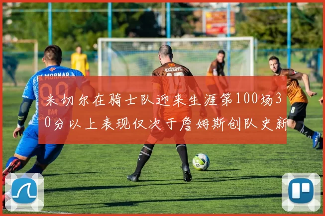 米切尔在骑士队迎来生涯第100场30分以上表现仅次于詹姆斯创队史新纪录