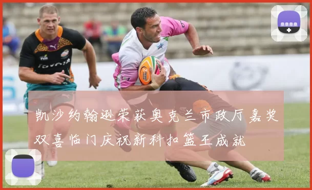 凯沙约翰逊荣获奥克兰市政厅嘉奖双喜临门庆祝新科扣篮王成就