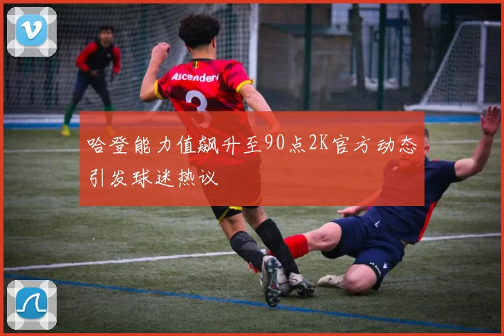 哈登能力值飙升至90点2K官方动态引发球迷热议