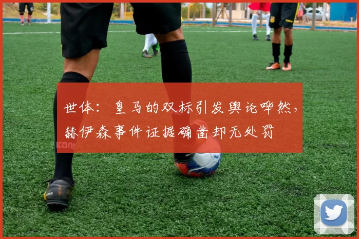 世体：皇马的双标引发舆论哗然，赫伊森事件证据确凿却无处罚