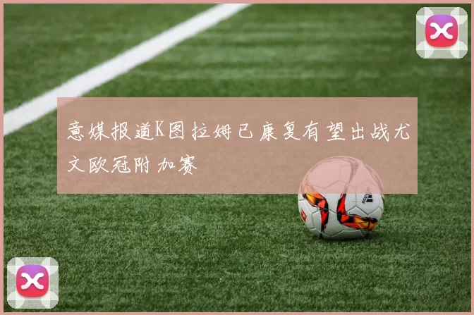意媒报道K图拉姆已康复有望出战尤文欧冠附加赛