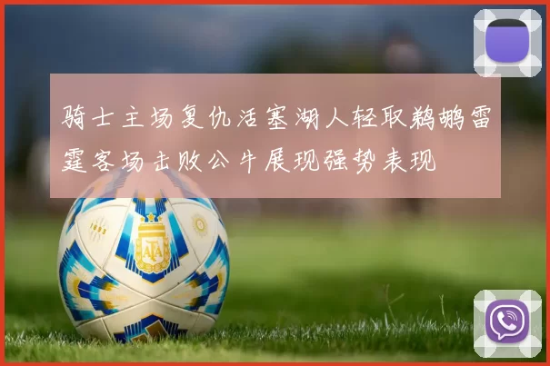 骑士主场复仇活塞湖人轻取鹈鹕雷霆客场击败公牛展现强势表现