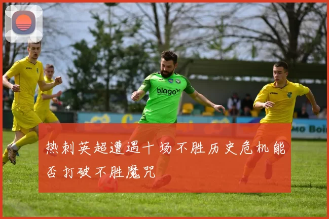 热刺英超遭遇十场不胜历史危机能否打破不胜魔咒