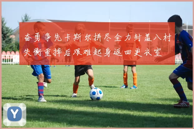 奋勇争先卡斯尔拼尽全力封盖八村失衡重摔后艰难起身返回更衣室