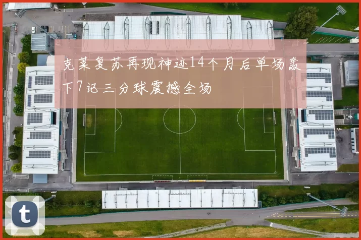 克莱复苏再现神迹14个月后单场轰下7记三分球震撼全场