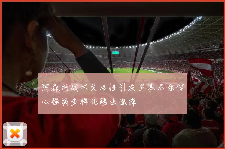 阿森纳战术灵活性引发罗塞尼尔信心强调多样化踢法选择