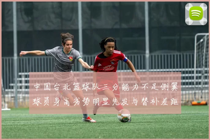 中国台北篮球队三分能力不足侧翼球员身高劣势明显先发与替补差距显著
