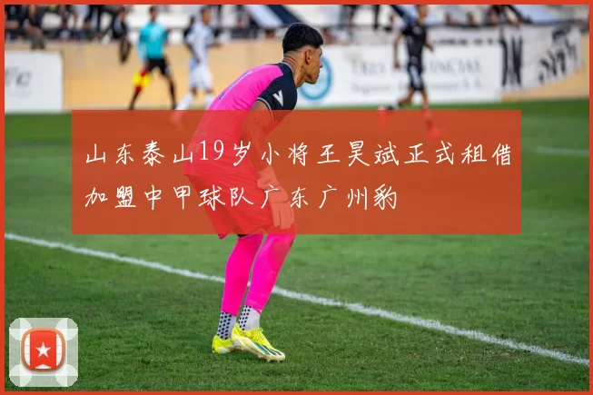 山东泰山19岁小将王昊斌正式租借加盟中甲球队广东广州豹