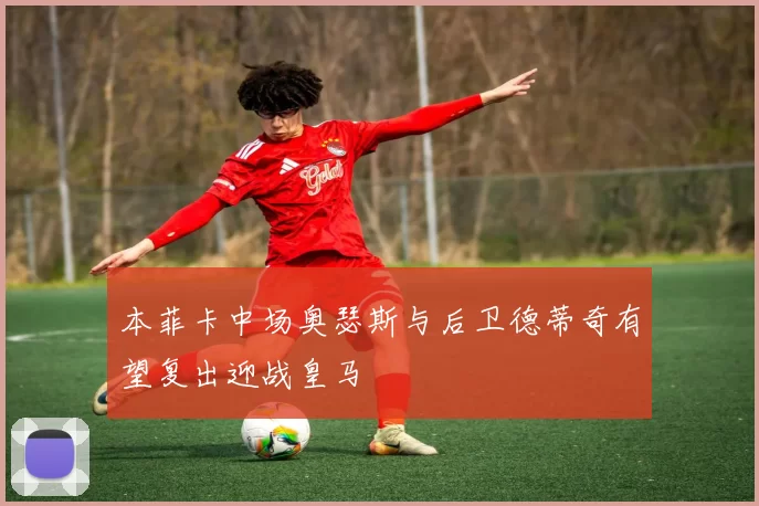本菲卡中场奥瑟斯与后卫德蒂奇有望复出迎战皇马