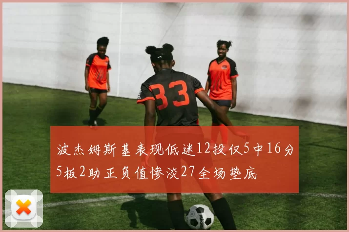 波杰姆斯基表现低迷12投仅5中16分5板2助正负值惨淡27全场垫底