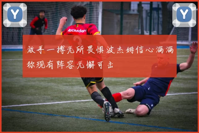 放手一搏无所畏惧波杰姆信心满满称现有阵容无懈可击