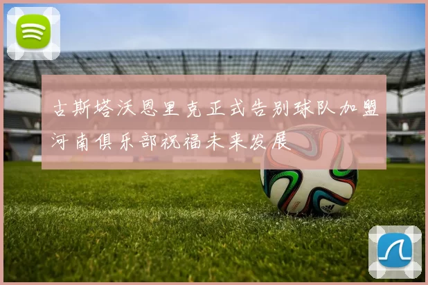 古斯塔沃恩里克正式告别球队加盟河南俱乐部祝福未来发展