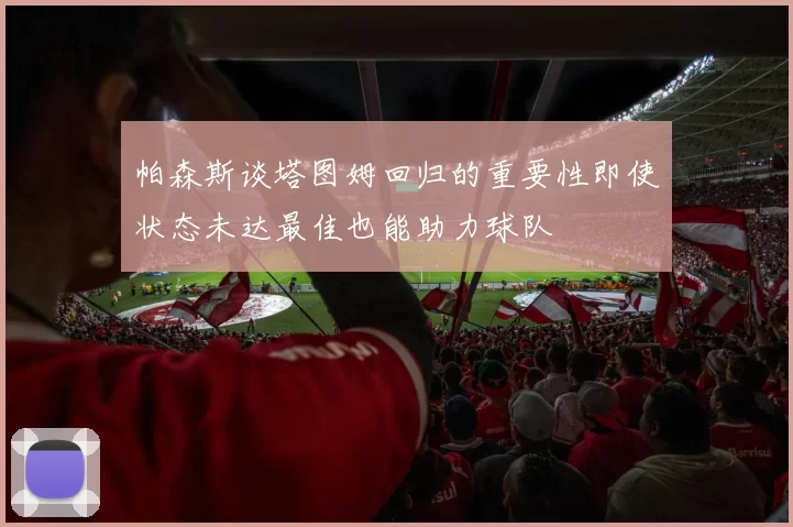 帕森斯谈塔图姆回归的重要性即使状态未达最佳也能助力球队