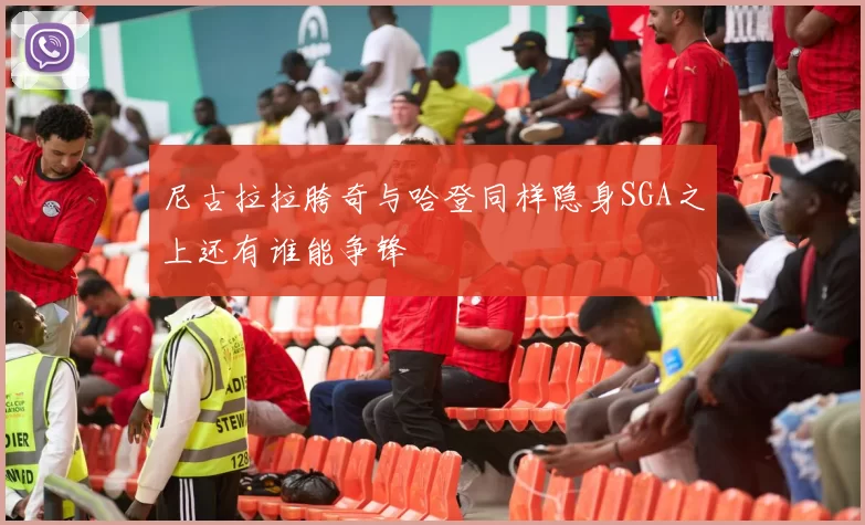 尼古拉拉胯奇与哈登同样隐身SGA之上还有谁能争锋
