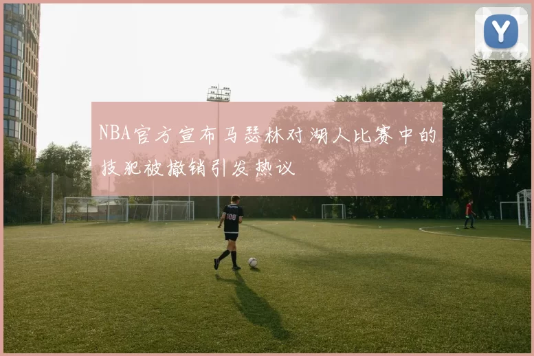 NBA官方宣布马瑟林对湖人比赛中的技犯被撤销引发热议