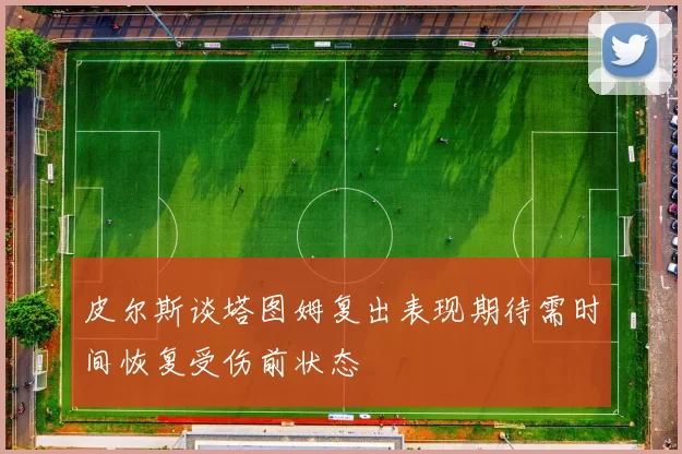 皮尔斯谈塔图姆复出表现期待需时间恢复受伤前状态