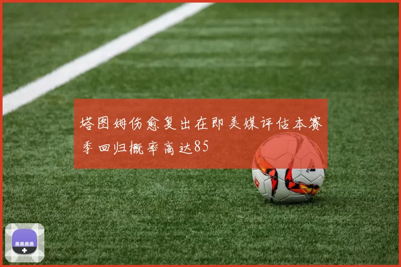 塔图姆伤愈复出在即美媒评估本赛季回归概率高达85