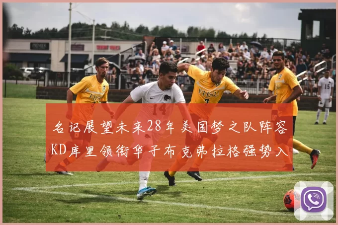 名记展望未来28年美国梦之队阵容KD库里领衔华子布克弗拉格强势入选
