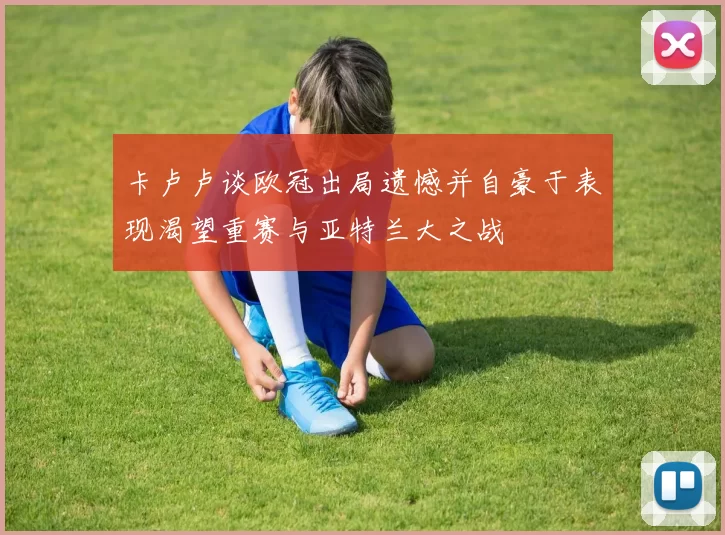 卡卢卢谈欧冠出局遗憾并自豪于表现渴望重赛与亚特兰大之战