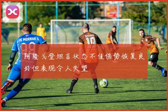 阿隆戈登坦言状态不佳伤势恢复良好但表现令人失望