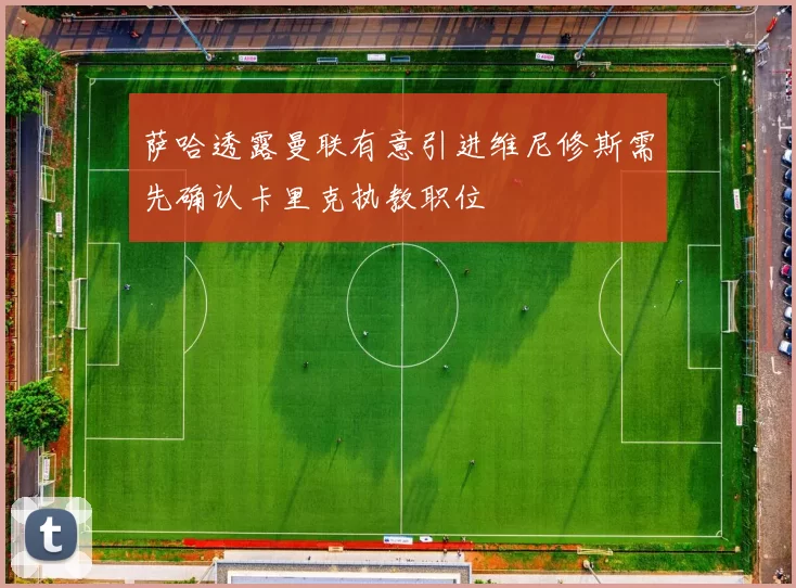 萨哈透露曼联有意引进维尼修斯需先确认卡里克执教职位