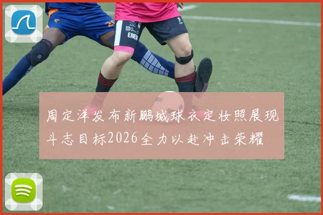 周定洋发布新鹏城球衣定妆照展现斗志目标2026全力以赴冲击荣耀