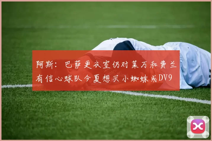 阿斯：巴萨更衣室仍对莱万和费兰有信心球队今夏想买小蜘蛛或DV9