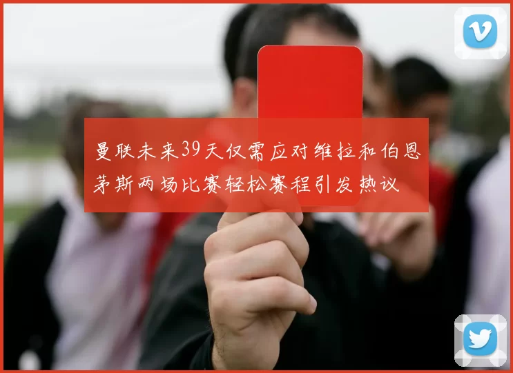 曼联未来39天仅需应对维拉和伯恩茅斯两场比赛轻松赛程引发热议