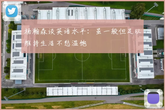 杨瀚森谈英语水平：虽一般但足以维持生活不愁温饱