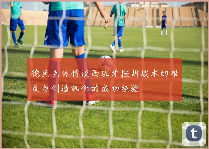 德里克怀特谈西班牙挡拆战术的难度与创造机会的成功经验