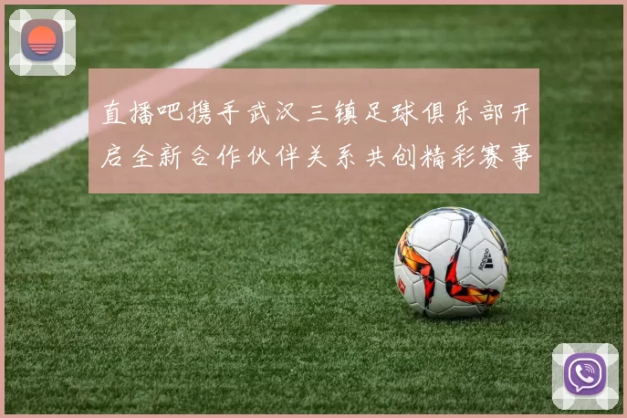 直播吧携手武汉三镇足球俱乐部开启全新合作伙伴关系共创精彩赛事体验