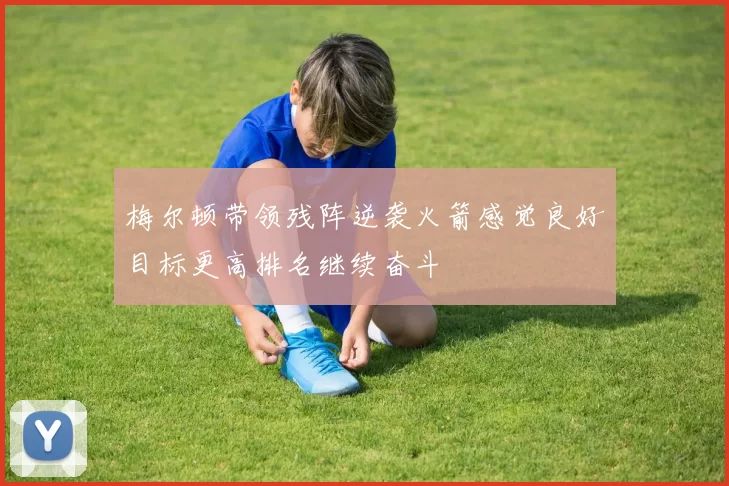梅尔顿带领残阵逆袭火箭感觉良好目标更高排名继续奋斗