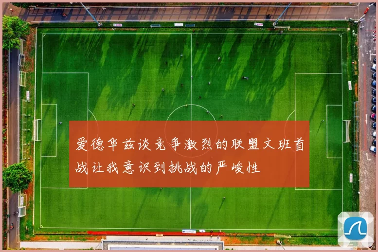 爱德华兹谈竞争激烈的联盟文班首战让我意识到挑战的严峻性