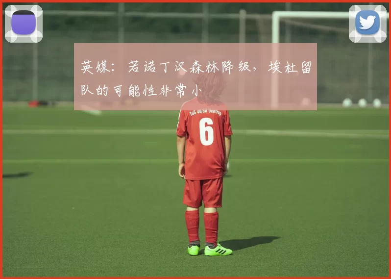 英媒：若诺丁汉森林降级，埃杜留队的可能性非常小