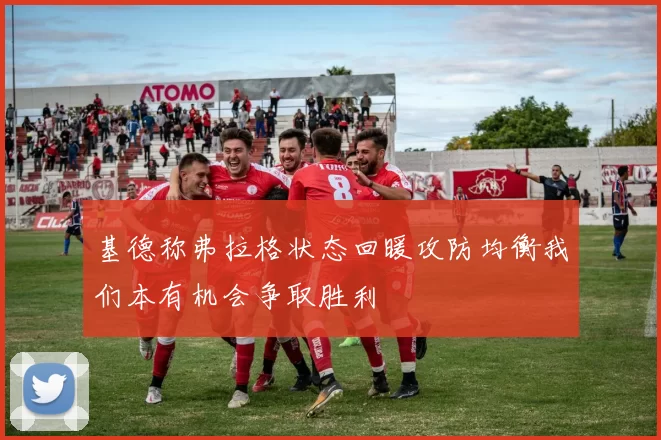 基德称弗拉格状态回暖攻防均衡我们本有机会争取胜利