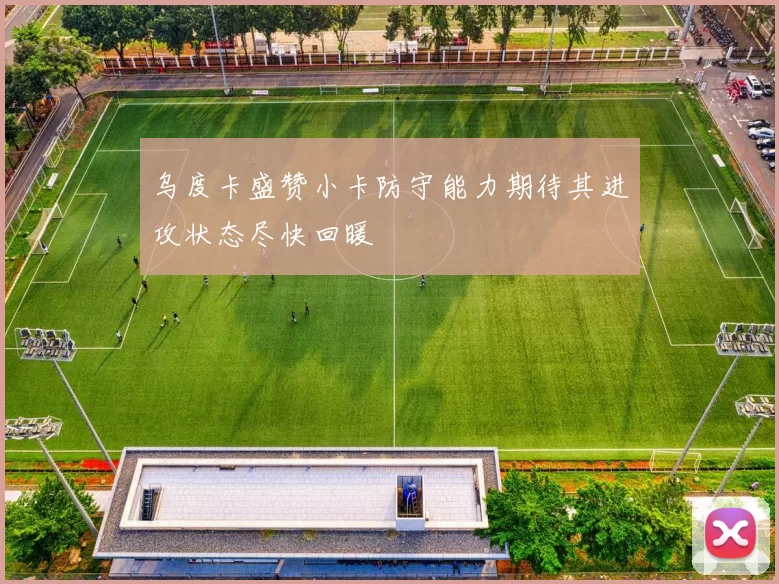 乌度卡盛赞小卡防守能力期待其进攻状态尽快回暖