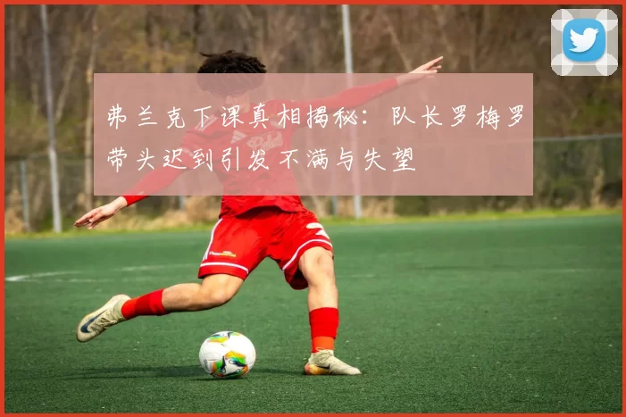 弗兰克下课真相揭秘：队长罗梅罗带头迟到引发不满与失望