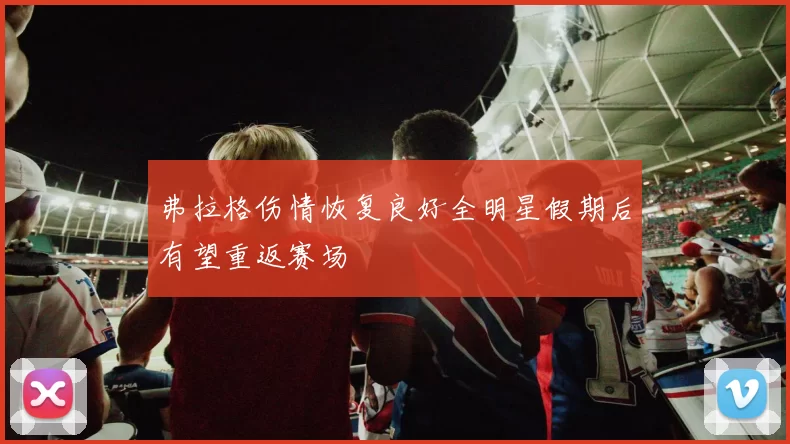 弗拉格伤情恢复良好全明星假期后有望重返赛场